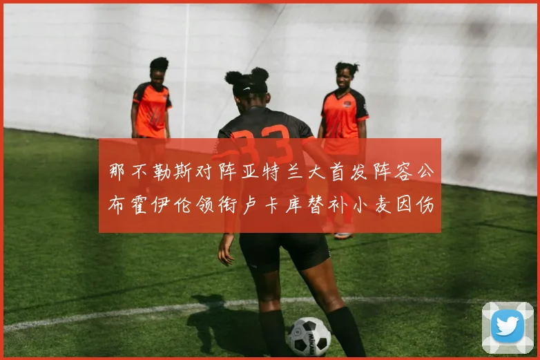 那不勒斯对阵亚特兰大首发阵容公布霍伊伦领衔卢卡库替补小麦因伤缺阵